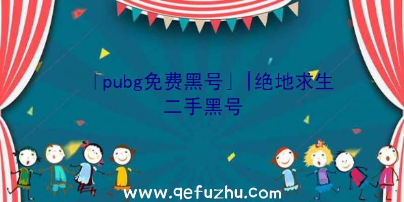 「pubg免费黑号」|绝地求生二手黑号